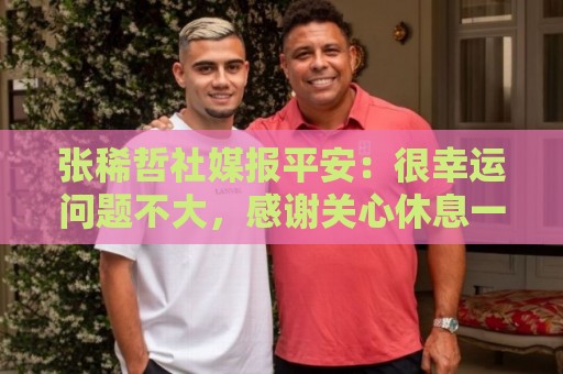 张稀哲社媒报平安:很幸运问题不大,感谢关心休息一下马上回来 张稀哲社媒报平安:很幸运问题不大,感谢关心休息一下马上回来