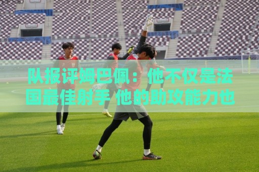 队报评姆巴佩：他不仅是法国最佳射手 他的助攻能力也常常被低估