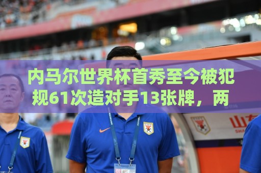 内马尔世界杯首秀至今被犯规61次造对手13张牌，两项数据同期最多