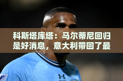 科斯塔库塔:马尔蒂尼回归是好消息,意大利带回了最睿智的人之一 科斯塔库塔:马尔蒂尼回归是好消息,意大利带回了最睿智的人之一