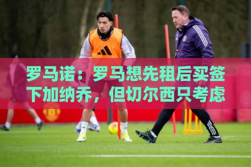 罗马诺:罗马想先租后买签下加纳乔,但切尔西只考虑永久转会出售 罗马诺:罗马想先租后买签下加纳乔,但切尔西只考虑永久转会出售