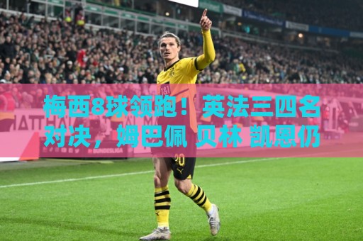 梅西8球领跑!英法三四名对决,姆巴佩 贝林 凯恩仍有望争夺金靴 梅西8球领跑!英法三四名对决,姆巴佩 贝林 凯恩仍有望争夺金靴