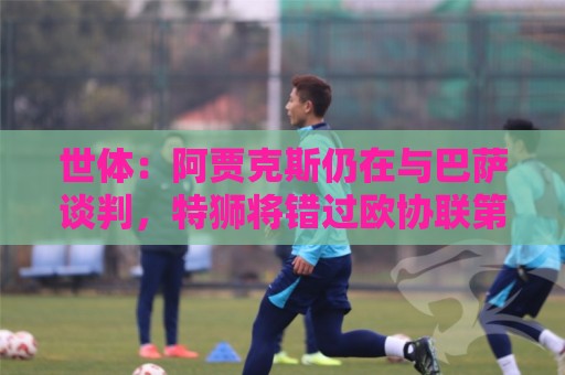 世体：阿贾克斯仍在与巴萨谈判，特狮将错过欧协联第二轮资格赛