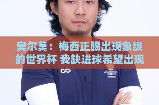奥尔莫:梅西正踢出现象级的世界杯 我缺进球希望出现在决赛 奥尔莫:梅西正踢出现象级的世界杯 我缺进球希望出现在决赛