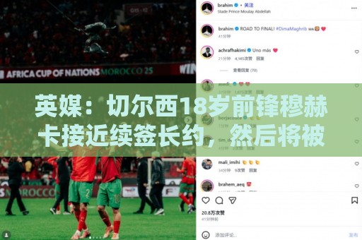 英媒:切尔西18岁前锋穆赫卡接近续签长约,然后将被外租 英媒:切尔西18岁前锋穆赫卡接近续签长约,然后将被外租