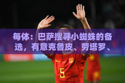 每体:巴萨搜寻小蜘蛛的备选,有意克鲁皮、劳塔罗、舍什科等人 每体:巴萨搜寻小蜘蛛的备选,有意克鲁皮、劳塔罗、舍什科等人