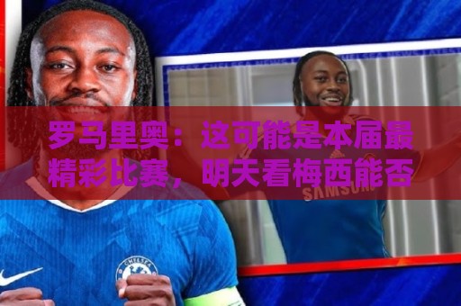 罗马里奥:这可能是本届最精彩比赛,明天看梅西能否超过姆巴佩 罗马里奥:这可能是本届最精彩比赛,明天看梅西能否超过姆巴佩