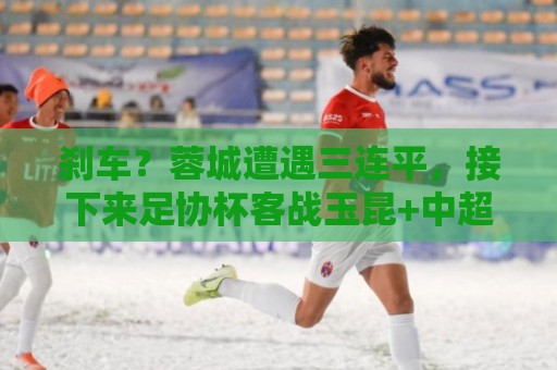 刹车？蓉城遭遇三连平，接下来足协杯客战玉昆+中超主场对阵国安