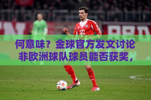何意味?金球官方发文讨论非欧洲球队球员能否获奖,配C罗图遭批 何意味?金球官方发文讨论非欧洲球队球员能否获奖,配C罗图遭批