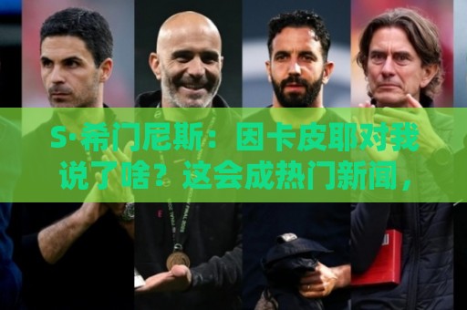 S·希门尼斯：因卡皮耶对我说了啥？这会成热门新闻，但我不能说