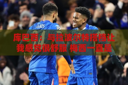 库巴西:与拉波尔特搭档让我感觉很舒服 梅西一直是我的偶像之一 库巴西:与拉波尔特搭档让我感觉很舒服 梅西一直是我的偶像之一