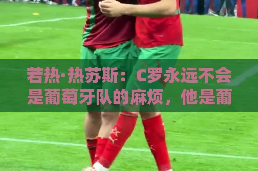 若热·热苏斯:C罗永远不会是葡萄牙队的麻烦,他是葡萄牙的象征 若热·热苏斯:C罗永远不会是葡萄牙队的麻烦,他是葡萄牙的象征