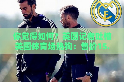 你觉得如何?英国记者吐槽美国体育场热狗:售价15.56刀 三口就没 你觉得如何?英国记者吐槽美国体育场热狗:售价15.56刀 三口就没