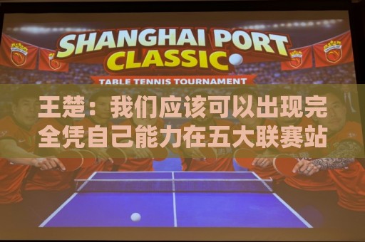 王楚：我们应该可以出现完全凭自己能力在五大联赛站住脚的球员