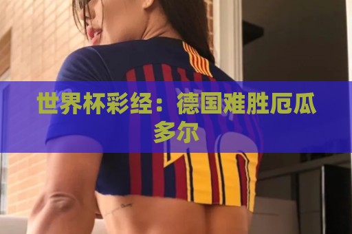 世界杯彩经:德国难胜厄瓜多尔 世界杯彩经:德国难胜厄瓜多尔