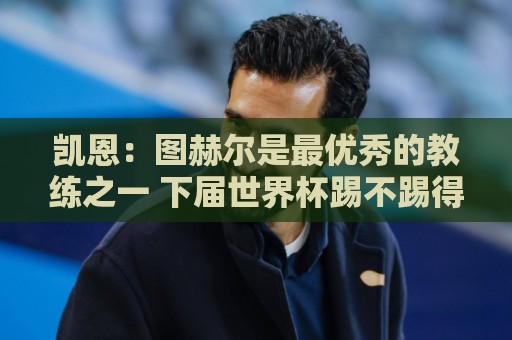 凯恩:图赫尔是最优秀的教练之一 下届世界杯踢不踢得看状态如何 凯恩:图赫尔是最优秀的教练之一 下届世界杯踢不踢得看状态如何