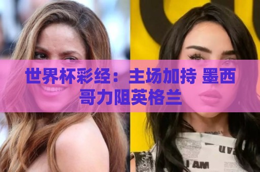 世界杯彩经：主场加持 墨西哥力阻英格兰