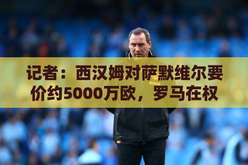 记者:西汉姆对萨默维尔要价约5000万欧,罗马在权衡是否提高报价 记者:西汉姆对萨默维尔要价约5000万欧,罗马在权衡是否提高报价