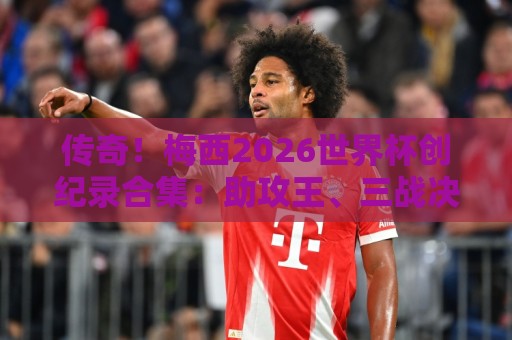 传奇!梅西2026世界杯创纪录合集:助攻王、三战决赛、最多MVP... 传奇!梅西2026世界杯创纪录合集:助攻王、三战决赛、最多MVP...