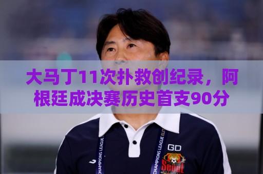 大马丁11次扑救创纪录,阿根廷成决赛历史首支90分钟零射门的球队 大马丁11次扑救创纪录,阿根廷成决赛历史首支90分钟零射门的球队