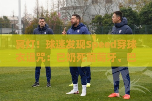 冥灯!球迷发现Speed穿球衣诅咒:已奶死葡萄牙、巴西、佛得角… 冥灯!球迷发现Speed穿球衣诅咒:已奶死葡萄牙、巴西、佛得角…