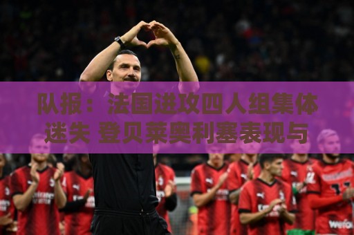 队报:法国进攻四人组集体迷失 登贝莱奥利塞表现与名气相去甚远 队报:法国进攻四人组集体迷失 登贝莱奥利塞表现与名气相去甚远