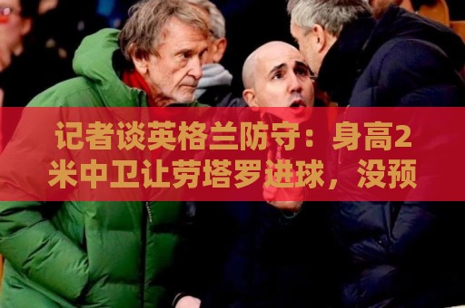 记者谈英格兰防守：身高2米中卫让劳塔罗进球，没预料到梅西传中
