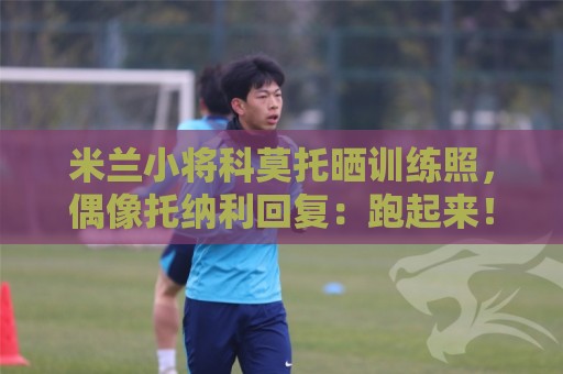米兰小将科莫托晒训练照,偶像托纳利回复:跑起来! 米兰小将科莫托晒训练照,偶像托纳利回复:跑起来!