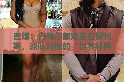 巴媒:内马尔很难留在桑托斯,球队对他的“世界杯押宝”彻底失败 巴媒:内马尔很难留在桑托斯,球队对他的“世界杯押宝”彻底失败