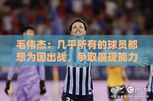 毛伟杰：几乎所有的球员都想为国出战，争取展现能力打上比赛