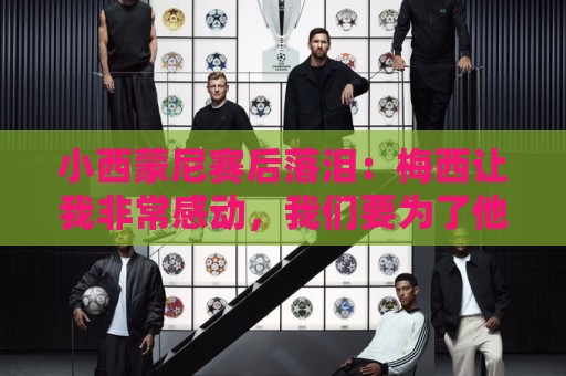 小西蒙尼赛后落泪:梅西让我非常感动,我们要为了他和阿根廷而战 小西蒙尼赛后落泪:梅西让我非常感动,我们要为了他和阿根廷而战