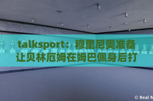 talksport:穆里尼奥准备让贝林厄姆在姆巴佩身后打伪9号位 talksport:穆里尼奥准备让贝林厄姆在姆巴佩身后打伪9号位