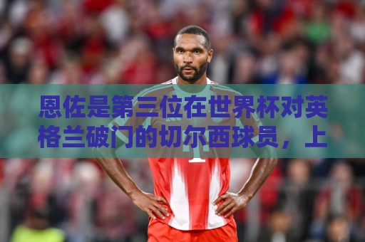 恩佐是第三位在世界杯对英格兰破门的切尔西球员，上一位是阿扎尔