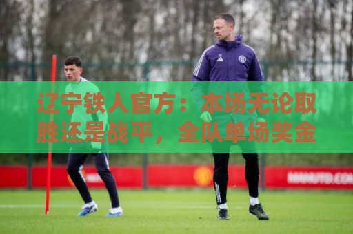 辽宁铁人官方:本场无论取胜还是战平,全队单场奖金全部翻倍发放 辽宁铁人官方:本场无论取胜还是战平,全队单场奖金全部翻倍发放