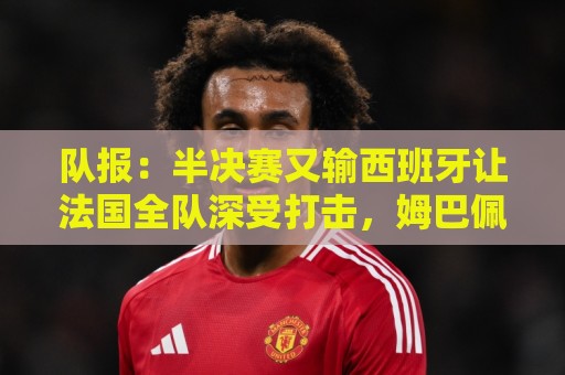 队报:半决赛又输西班牙让法国全队深受打击,姆巴佩最难受 队报:半决赛又输西班牙让法国全队深受打击,姆巴佩最难受