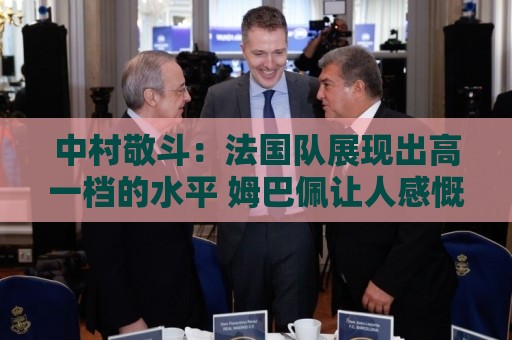 中村敬斗：法国队展现出高一档的水平 姆巴佩让人感慨无人能挡