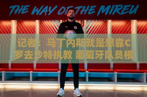 记者：马丁内斯就是想靠C罗去沙特执教 葡萄牙队员根本不认可主帅