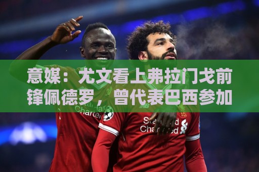 意媒:尤文看上弗拉门戈前锋佩德罗,曾代表巴西参加上届世界杯 意媒:尤文看上弗拉门戈前锋佩德罗,曾代表巴西参加上届世界杯
