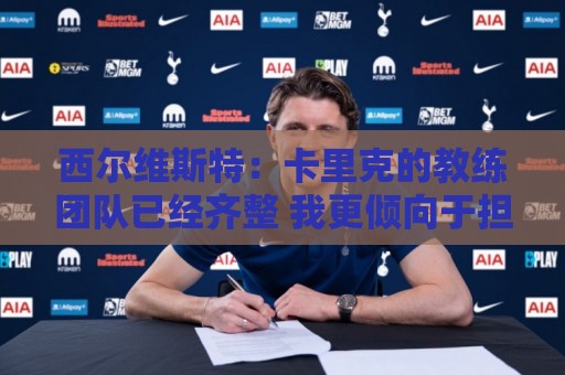 西尔维斯特：卡里克的教练团队已经齐整 我更倾向于担任足球总监