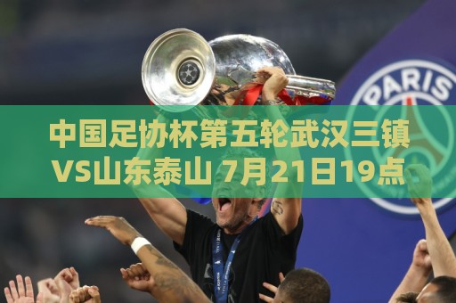 中国足协杯第五轮武汉三镇VS山东泰山 7月21日19点35打响 中国足协杯第五轮武汉三镇VS山东泰山 7月21日19点35打响