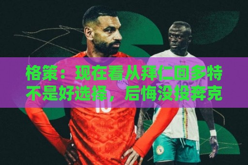 格策:现在看从拜仁回多特不是好选择,后悔没投奔克洛普的利物浦 格策:现在看从拜仁回多特不是好选择,后悔没投奔克洛普的利物浦