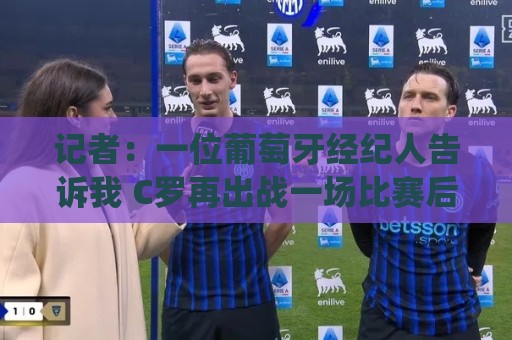 记者:一位葡萄牙经纪人告诉我 C罗再出战一场比赛后从国家队退役 记者:一位葡萄牙经纪人告诉我 C罗再出战一场比赛后从国家队退役
