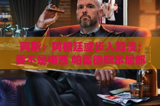 阿斯:阿根廷或步入黯淡;要不是梅西 帕雷德斯本届都参加不了 阿斯:阿根廷或步入黯淡;要不是梅西 帕雷德斯本届都参加不了