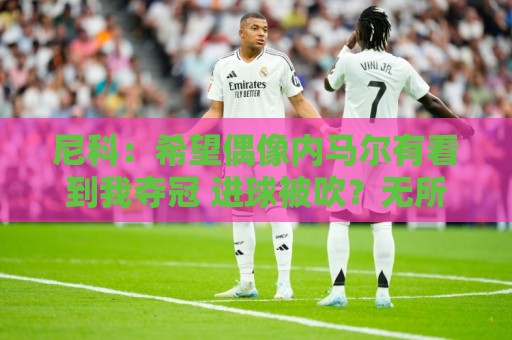 尼科:希望偶像内马尔有看到我夺冠 进球被吹?无所谓,我们赢了 尼科:希望偶像内马尔有看到我夺冠 进球被吹?无所谓,我们赢了