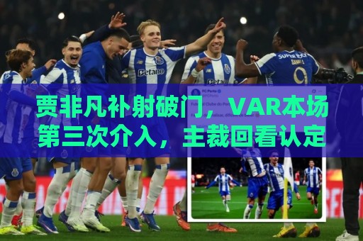 贾非凡补射破门，VAR本场第三次介入，主裁回看认定张玉宁未手球