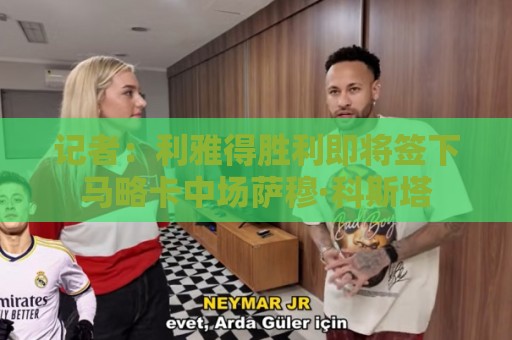 记者：利雅得胜利即将签下马略卡中场萨穆·科斯塔