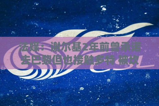 法媒：谢尔基2年前曾承诺去巴黎但也接触多特 被坎波斯怒斥不忠诚