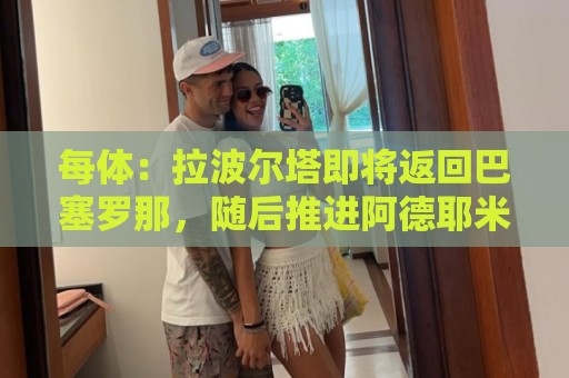 每体：拉波尔塔即将返回巴塞罗那，随后推进阿德耶米、小蜘蛛转会