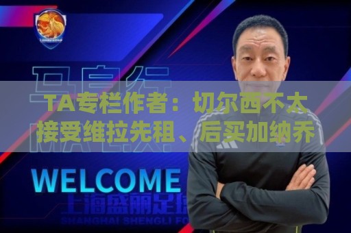 TA专栏作者:切尔西不太接受维拉先租、后买加纳乔的方案 TA专栏作者:切尔西不太接受维拉先租、后买加纳乔的方案