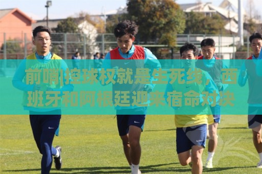 前哨|控球权就是生死线,西班牙和阿根廷迎来宿命对决! 前哨|控球权就是生死线,西班牙和阿根廷迎来宿命对决!